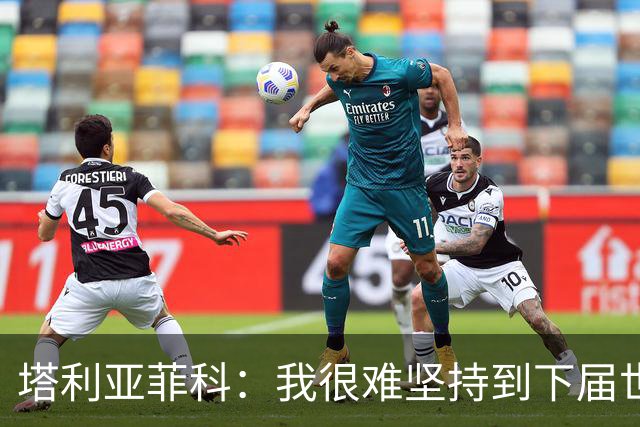 塔利亚菲科：我很难坚持到下届世界杯了；已为阿根廷付出所有